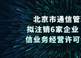 北京市通信管理局：拟注销6家企业《增值电信业务经营许可证》公示